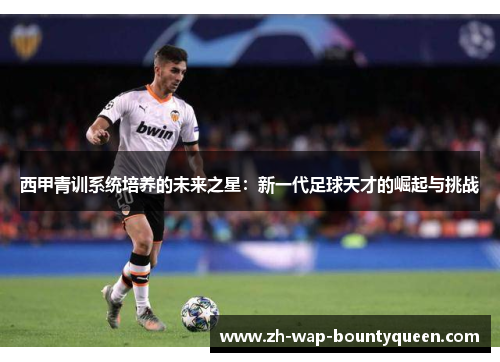 西甲青训系统培养的未来之星:新一代足球天才的崛起与挑战 西甲青训系统培养的未来之星:新一代足球天才的崛起与挑战