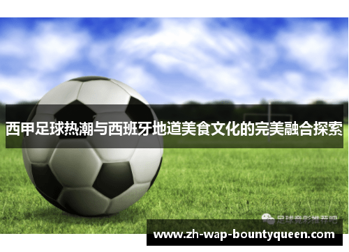 西甲足球热潮与西班牙地道美食文化的完美融合探索