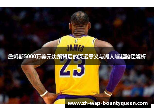 詹姆斯5000万美元决策背后的深远意义与湖人崛起路径解析 詹姆斯5000万美元决策背后的深远意义与湖人崛起路径解析