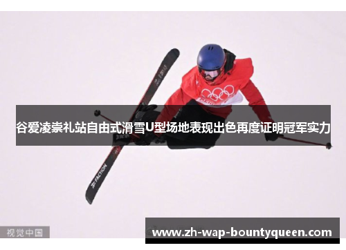 谷爱凌崇礼站自由式滑雪U型场地表现出色再度证明冠军实力