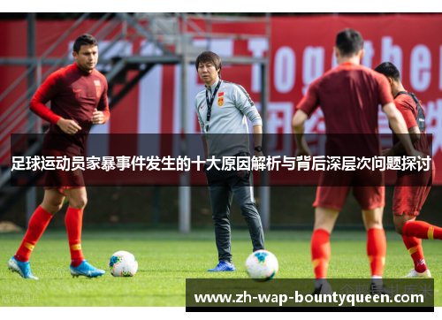 足球运动员家暴事件发生的十大原因解析与背后深层次问题探讨 足球运动员家暴事件发生的十大原因解析与背后深层次问题探讨
