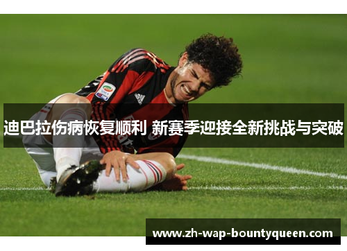 迪巴拉伤病恢复顺利 新赛季迎接全新挑战与突破 迪巴拉伤病恢复顺利 新赛季迎接全新挑战与突破