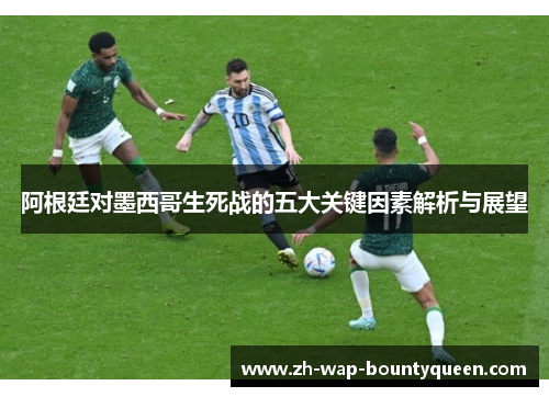 阿根廷对墨西哥生死战的五大关键因素解析与展望