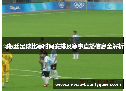 阿根廷足球比赛时间安排及赛事直播信息全解析