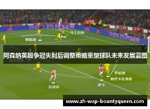 阿森纳英超争冠失利后调整策略重塑球队未来发展蓝图 阿森纳英超争冠失利后调整策略重塑球队未来发展蓝图