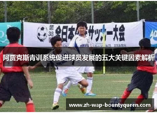 阿贾克斯青训系统促进球员发展的五大关键因素解析 阿贾克斯青训系统促进球员发展的五大关键因素解析