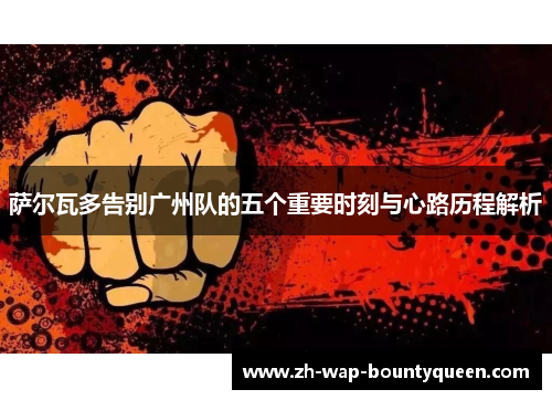 萨尔瓦多告别广州队的五个重要时刻与心路历程解析