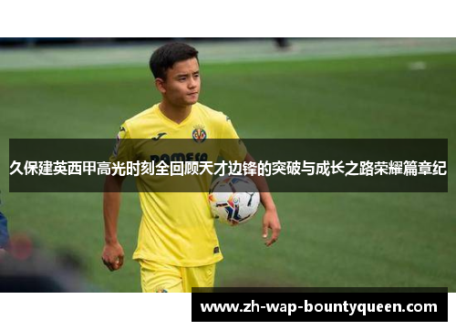 久保建英西甲高光时刻全回顾天才边锋的突破与成长之路荣耀篇章纪 久保建英西甲高光时刻全回顾天才边锋的突破与成长之路荣耀篇章纪