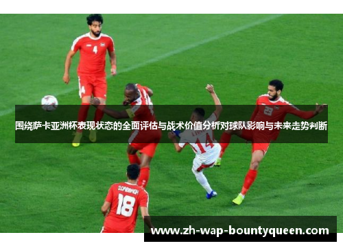围绕萨卡亚洲杯表现状态的全面评估与战术价值分析对球队影响与未来走势判断