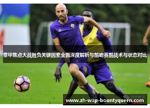 意甲焦点大战胜负关键因素全面深度解析与前瞻赛前战术与状态对比