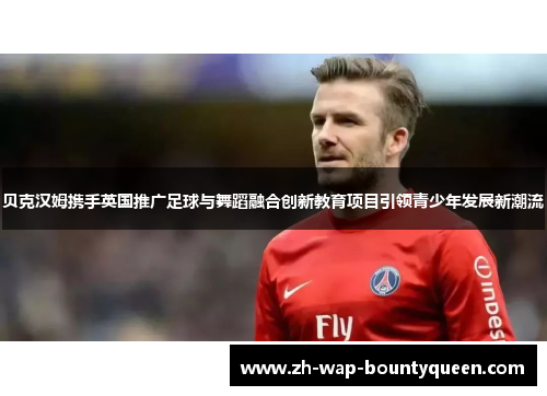 贝克汉姆携手英国推广足球与舞蹈融合创新教育项目引领青少年发展新潮流