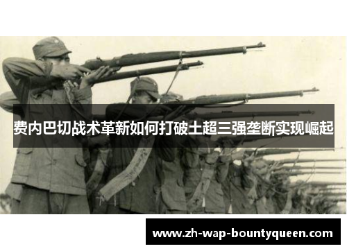 费内巴切战术革新如何打破土超三强垄断实现崛起 费内巴切战术革新如何打破土超三强垄断实现崛起