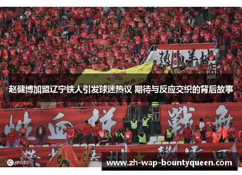 赵健博加盟辽宁铁人引发球迷热议 期待与反应交织的背后故事 赵健博加盟辽宁铁人引发球迷热议 期待与反应交织的背后故事
