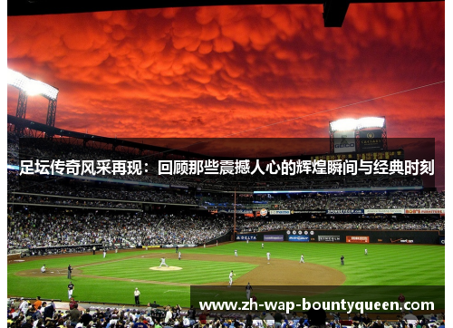 足坛传奇风采再现:回顾那些震撼人心的辉煌瞬间与经典时刻 足坛传奇风采再现:回顾那些震撼人心的辉煌瞬间与经典时刻
