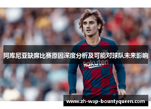 阿库尼亚缺席比赛原因深度分析及可能对球队未来影响 阿库尼亚缺席比赛原因深度分析及可能对球队未来影响