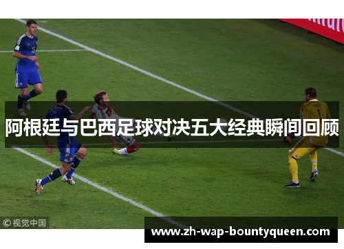 阿根廷与巴西足球对决五大经典瞬间回顾 阿根廷与巴西足球对决五大经典瞬间回顾