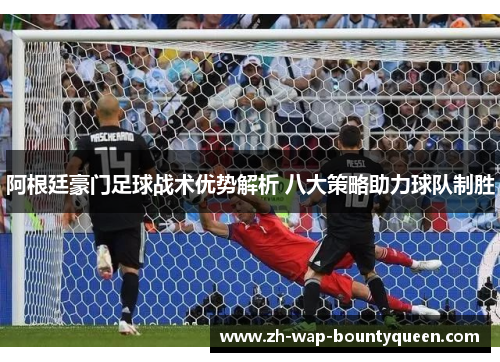 阿根廷豪门足球战术优势解析 八大策略助力球队制胜 阿根廷豪门足球战术优势解析 八大策略助力球队制胜