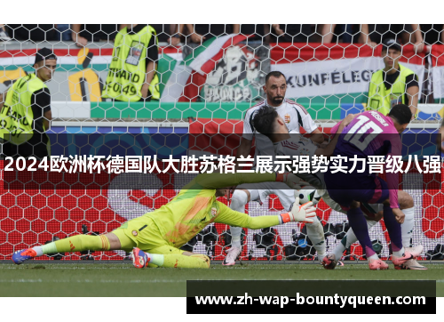 2024欧洲杯德国队大胜苏格兰展示强势实力晋级八强