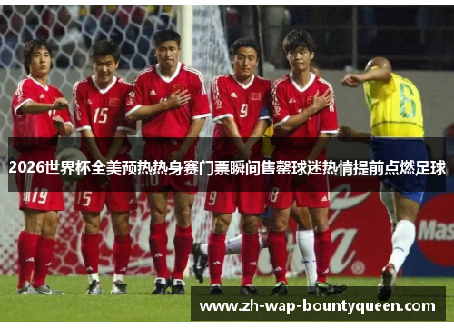 2026世界杯全美预热热身赛门票瞬间售罄球迷热情提前点燃足球 2026世界杯全美预热热身赛门票瞬间售罄球迷热情提前点燃足球