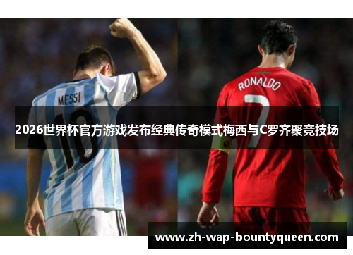 2026世界杯官方游戏发布经典传奇模式梅西与C罗齐聚竞技场 2026世界杯官方游戏发布经典传奇模式梅西与C罗齐聚竞技场