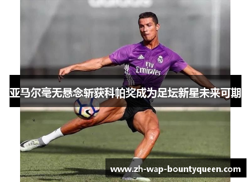 亚马尔毫无悬念斩获科帕奖成为足坛新星未来可期