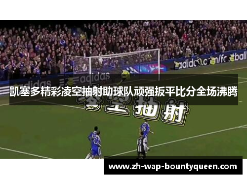 凯塞多精彩凌空抽射助球队顽强扳平比分全场沸腾 凯塞多精彩凌空抽射助球队顽强扳平比分全场沸腾