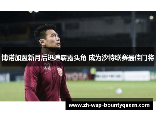 博诺加盟新月后迅速崭露头角 成为沙特联赛最佳门将