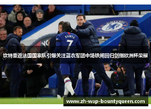 坎特重返法国国家队引爆关注蓝衣军团中场铁闸回归剑指欧洲杯荣耀