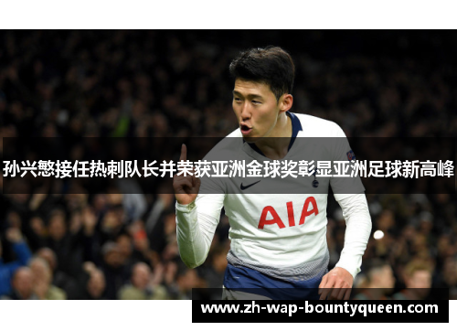 孙兴慜接任热刺队长并荣获亚洲金球奖彰显亚洲足球新高峰 孙兴慜接任热刺队长并荣获亚洲金球奖彰显亚洲足球新高峰