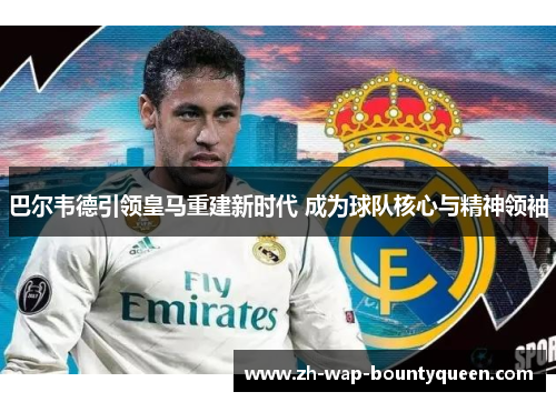 巴尔韦德引领皇马重建新时代 成为球队核心与精神领袖
