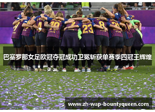 巴塞罗那女足欧冠夺冠成功卫冕斩获单赛季四冠王辉煌