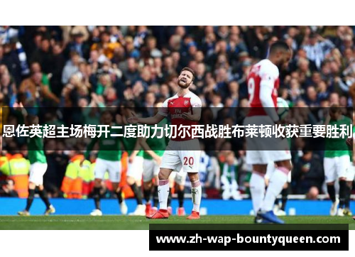 恩佐英超主场梅开二度助力切尔西战胜布莱顿收获重要胜利 恩佐英超主场梅开二度助力切尔西战胜布莱顿收获重要胜利