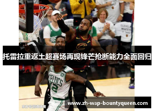 托雷拉重返土超赛场再现锋芒抢断能力全面回归 托雷拉重返土超赛场再现锋芒抢断能力全面回归