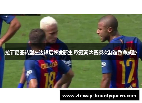 拉菲尼亚转型左边锋后焕发新生 欧冠淘汰赛屡次制造致命威胁 拉菲尼亚转型左边锋后焕发新生 欧冠淘汰赛屡次制造致命威胁