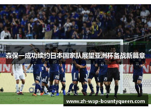 森保一成功续约日本国家队展望亚洲杯备战新篇章