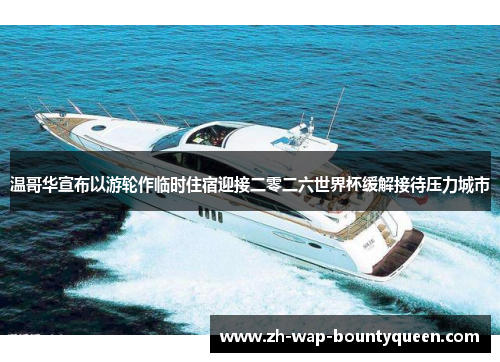 温哥华宣布以游轮作临时住宿迎接二零二六世界杯缓解接待压力城市