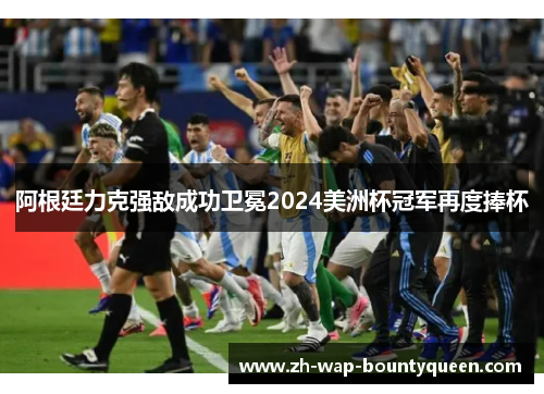 阿根廷力克强敌成功卫冕2024美洲杯冠军再度捧杯 阿根廷力克强敌成功卫冕2024美洲杯冠军再度捧杯