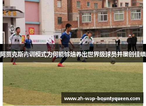 阿贾克斯青训模式为何能够培养出世界级球员并屡创佳绩