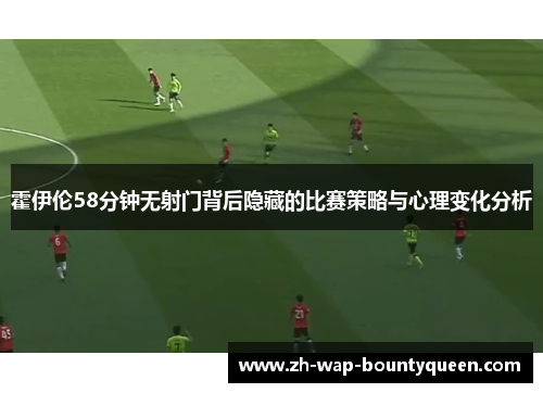 霍伊伦58分钟无射门背后隐藏的比赛策略与心理变化分析