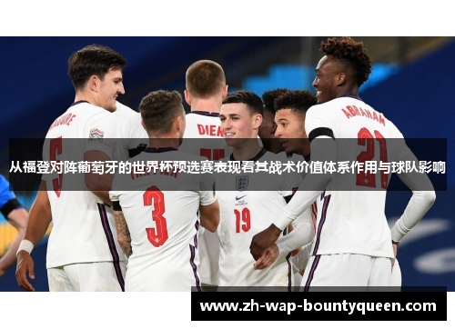 从福登对阵葡萄牙的世界杯预选赛表现看其战术价值体系作用与球队影响 从福登对阵葡萄牙的世界杯预选赛表现看其战术价值体系作用与球队影响