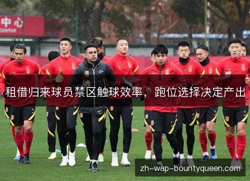 租借归来球员禁区触球效率，跑位选择决定产出
